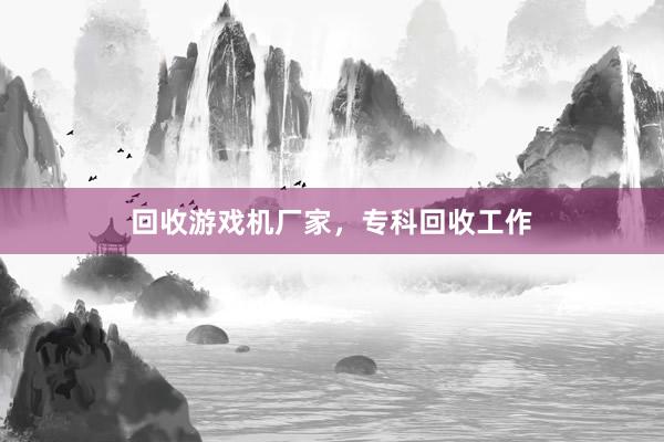 回收游戏机厂家，专科回收工作