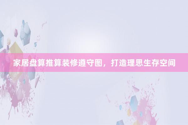 家居盘算推算装修遵守图，打造理思生存空间