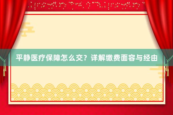 平静医疗保障怎么交？详解缴费面容与经由