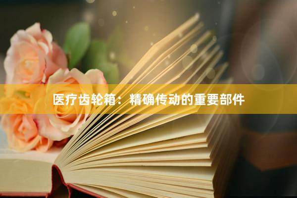 医疗齿轮箱：精确传动的重要部件