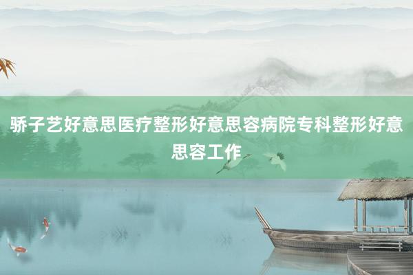 骄子艺好意思医疗整形好意思容病院专科整形好意思容工作