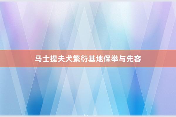 马士提夫犬繁衍基地保举与先容